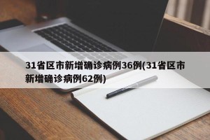 31省区市新增确诊病例36例(31省区市新增确诊病例62例)