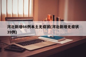 河北新增66例本土无症状(河北新增无症状39例)