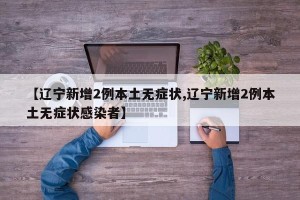 【辽宁新增2例本土无症状,辽宁新增2例本土无症状感染者】