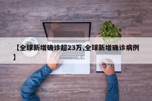【全球新增确诊超23万,全球新增确诊病例】