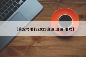 【单双号限行2019济源,济源 限号】