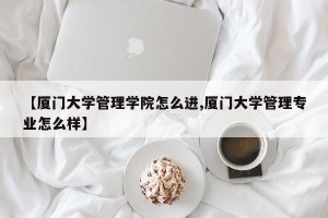 【厦门大学管理学院怎么进,厦门大学管理专业怎么样】