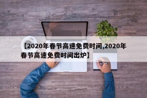 【2020年春节高速免费时间,2020年春节高速免费时间出炉】