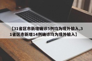 【31省区市新增确诊5例均为境外输入,31省区市新增14例确诊均为境外输入】