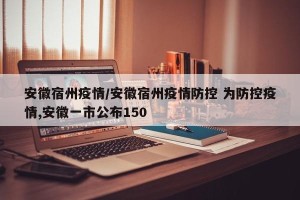 安徽宿州疫情/安徽宿州疫情防控 为防控疫情,安徽一市公布150