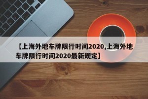 【上海外地车牌限行时间2020,上海外地车牌限行时间2020最新规定】