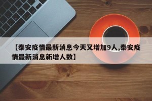 【泰安疫情最新消息今天又增加9人,泰安疫情最新消息新增人数】