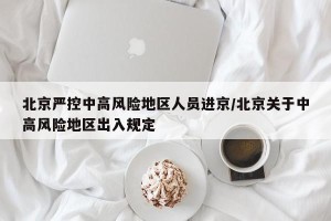 北京严控中高风险地区人员进京/北京关于中高风险地区出入规定