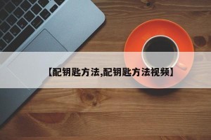 【配钥匙方法,配钥匙方法视频】