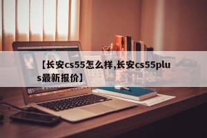 【长安cs55怎么样,长安cs55plus最新报价】