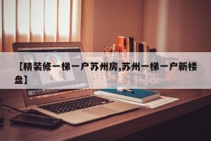 【精装修一梯一户苏州房,苏州一梯一户新楼盘】