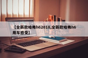 【全新款哈弗h62018,全新款哈弗h6用车感受】
