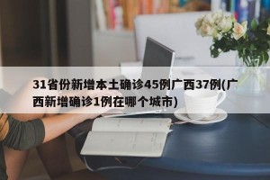 31省份新增本土确诊45例广西37例(广西新增确诊1例在哪个城市)