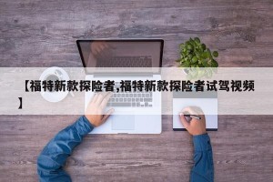 【福特新款探险者,福特新款探险者试驾视频】