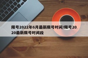限号2022年6月最新限号时间/限号2020最新限号时间段