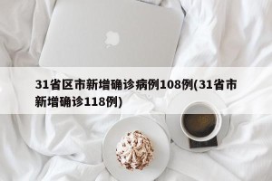 31省区市新增确诊病例108例(31省市新增确诊118例)