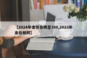 【2024年金价会跌至380,2023年金价如何】