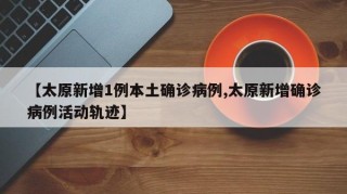 【太原新增1例本土确诊病例,太原新增确诊病例活动轨迹】