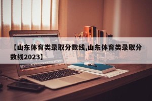 【山东体育类录取分数线,山东体育类录取分数线2023】