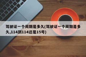 驾驶证一个周期是多久(驾驶证一个周期是多久,114到114还是15号)