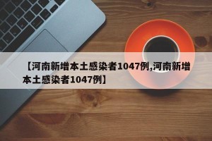 【河南新增本土感染者1047例,河南新增本土感染者1047例】
