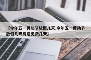 【今年五一劳动节放假几天,今年五一劳动节放假几天高速免费几天】