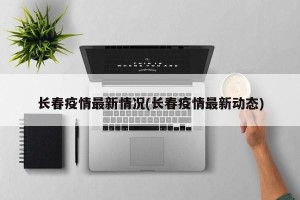 长春疫情最新情况(长春疫情最新动态)