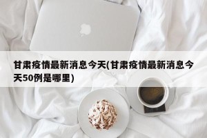 甘肃疫情最新消息今天(甘肃疫情最新消息今天50例是哪里)