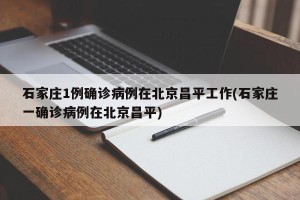 石家庄1例确诊病例在北京昌平工作(石家庄一确诊病例在北京昌平)