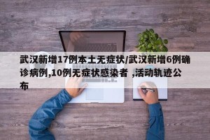 武汉新增17例本土无症状/武汉新增6例确诊病例,10例无症状感染者 ,活动轨迹公布