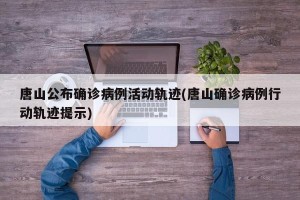 唐山公布确诊病例活动轨迹(唐山确诊病例行动轨迹提示)