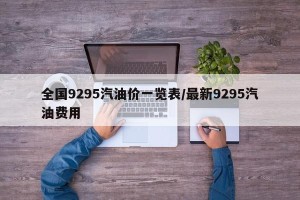全国9295汽油价一览表/最新9295汽油费用
