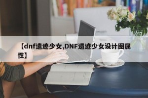 【dnf遗迹少女,DNF遗迹少女设计图属性】