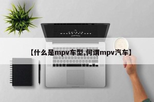 【什么是mpv车型,何谓mpv汽车】
