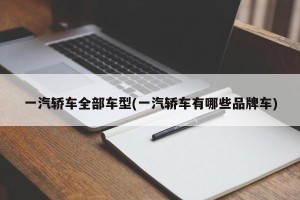 一汽轿车全部车型(一汽轿车有哪些品牌车)