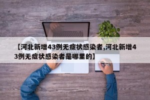 【河北新增43例无症状感染者,河北新增43例无症状感染者是哪里的】