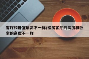 客厅和卧室层高不一样/楼房客厅的高度和卧室的高度不一样