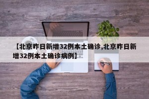 【北京昨日新增32例本土确诊,北京昨日新增32例本土确诊病例】