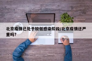 北京疫情已处于较低感染阶段/北京疫情还严重吗?