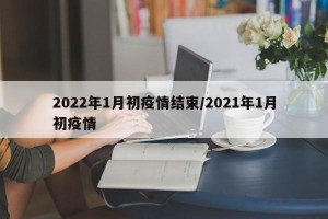 2022年1月初疫情结束/2021年1月初疫情