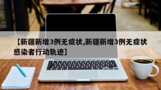 【新疆新增3例无症状,新疆新增3例无症状感染者行动轨迹】