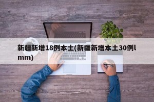 新疆新增18例本土(新疆新增本土30例lmm)