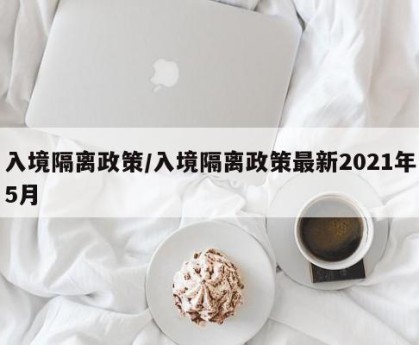入境隔离政策/入境隔离政策最新2021年5月