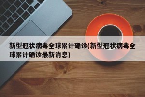 新型冠状病毒全球累计确诊(新型冠状病毒全球累计确诊最新消息)
