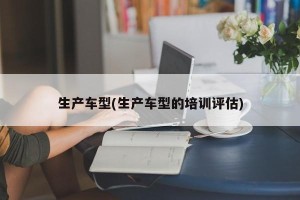 生产车型(生产车型的培训评估)