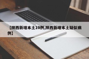 【陕西新增本土10例,陕西新增本土疑似病例】