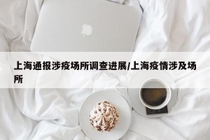 上海通报涉疫场所调查进展/上海疫情涉及场所