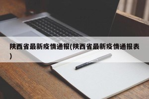 陕西省最新疫情通报(陕西省最新疫情通报表)
