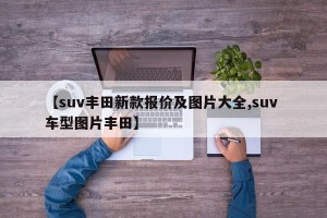 【suv丰田新款报价及图片大全,suv 车型图片丰田】
