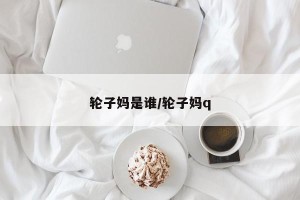 轮子妈是谁/轮子妈q